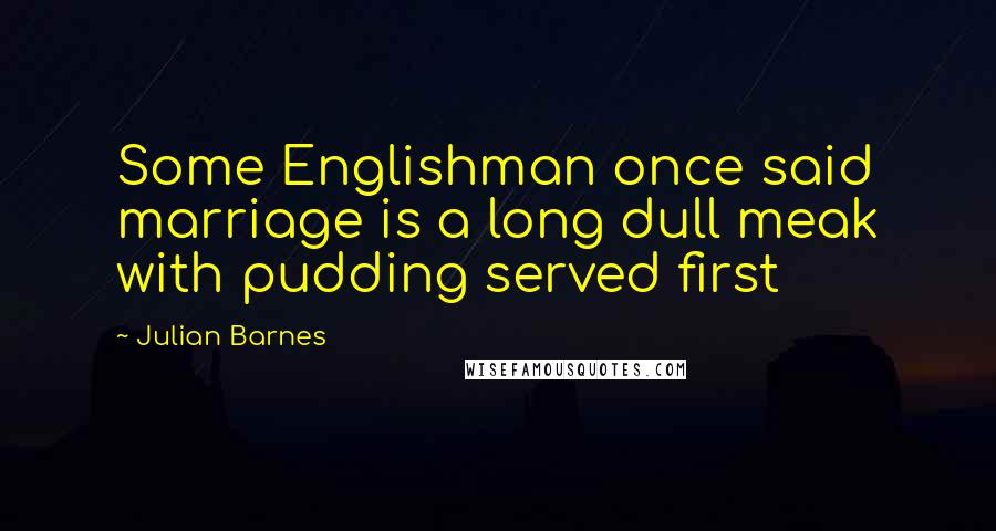 Julian Barnes Quotes: Some Englishman once said marriage is a long dull meak with pudding served first