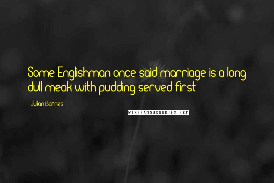 Julian Barnes Quotes: Some Englishman once said marriage is a long dull meak with pudding served first