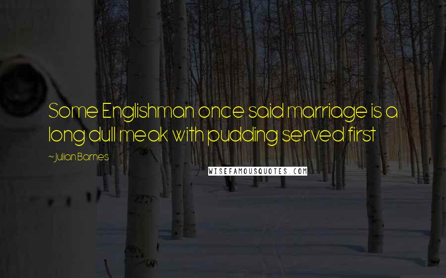 Julian Barnes Quotes: Some Englishman once said marriage is a long dull meak with pudding served first