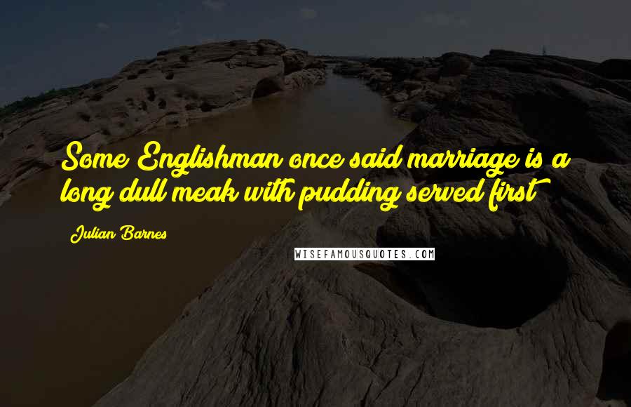 Julian Barnes Quotes: Some Englishman once said marriage is a long dull meak with pudding served first