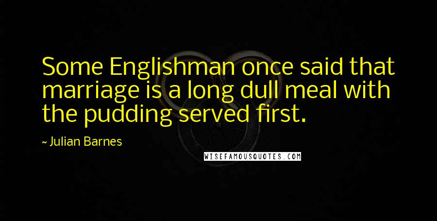 Julian Barnes Quotes: Some Englishman once said that marriage is a long dull meal with the pudding served first.