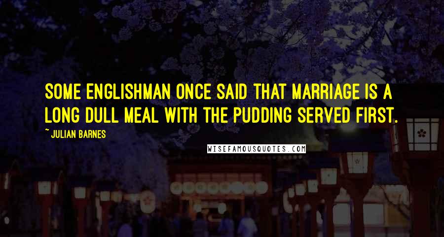 Julian Barnes Quotes: Some Englishman once said that marriage is a long dull meal with the pudding served first.