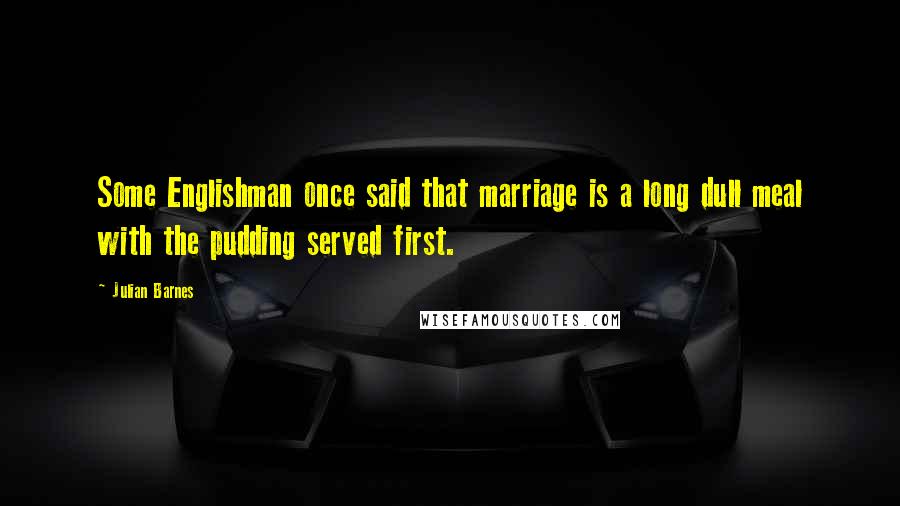 Julian Barnes Quotes: Some Englishman once said that marriage is a long dull meal with the pudding served first.