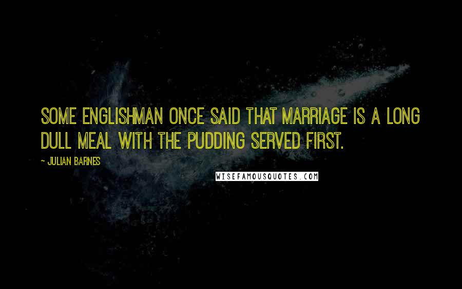 Julian Barnes Quotes: Some Englishman once said that marriage is a long dull meal with the pudding served first.