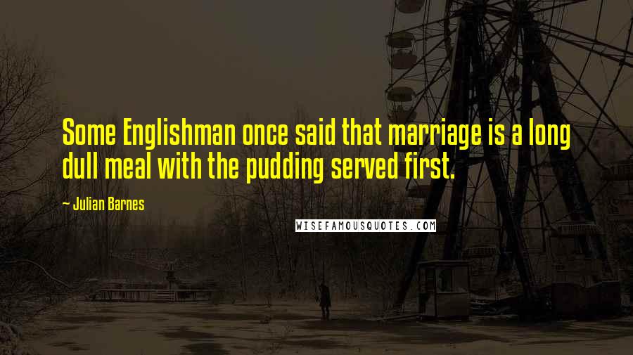 Julian Barnes Quotes: Some Englishman once said that marriage is a long dull meal with the pudding served first.