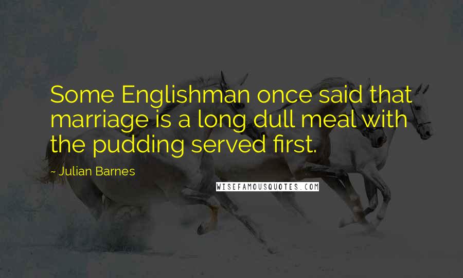 Julian Barnes Quotes: Some Englishman once said that marriage is a long dull meal with the pudding served first.