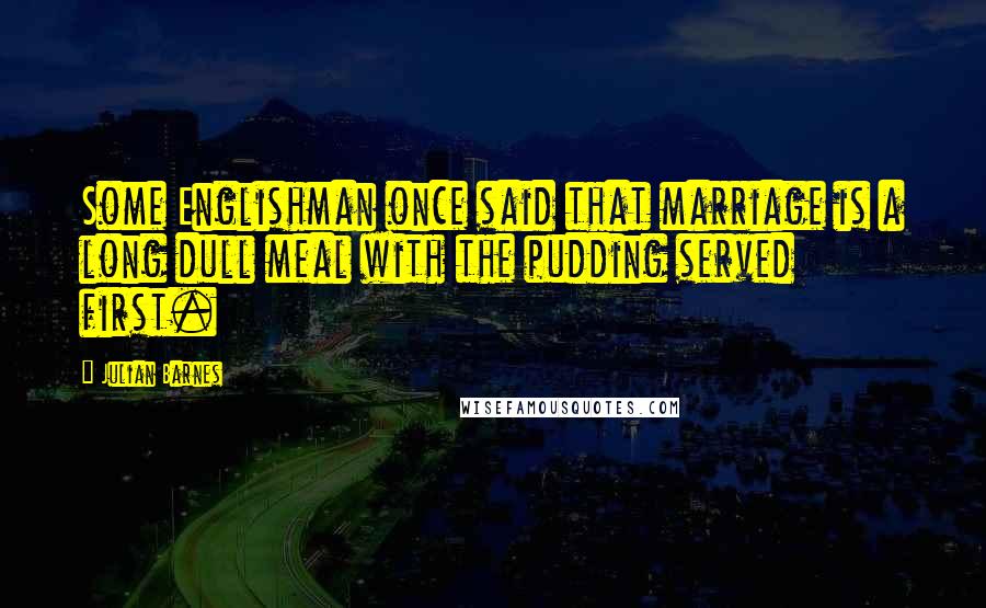 Julian Barnes Quotes: Some Englishman once said that marriage is a long dull meal with the pudding served first.