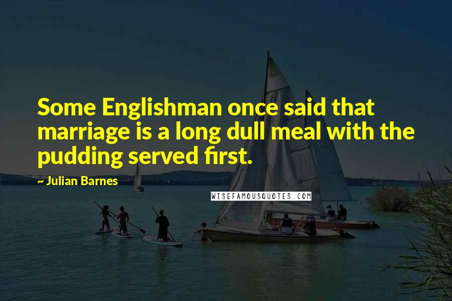 Julian Barnes Quotes: Some Englishman once said that marriage is a long dull meal with the pudding served first.