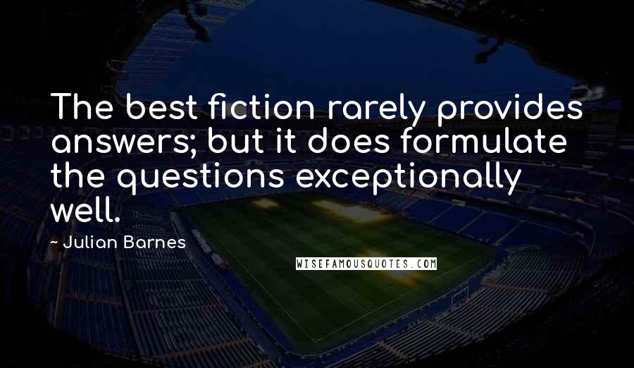 Julian Barnes Quotes: The best fiction rarely provides answers; but it does formulate the questions exceptionally well.