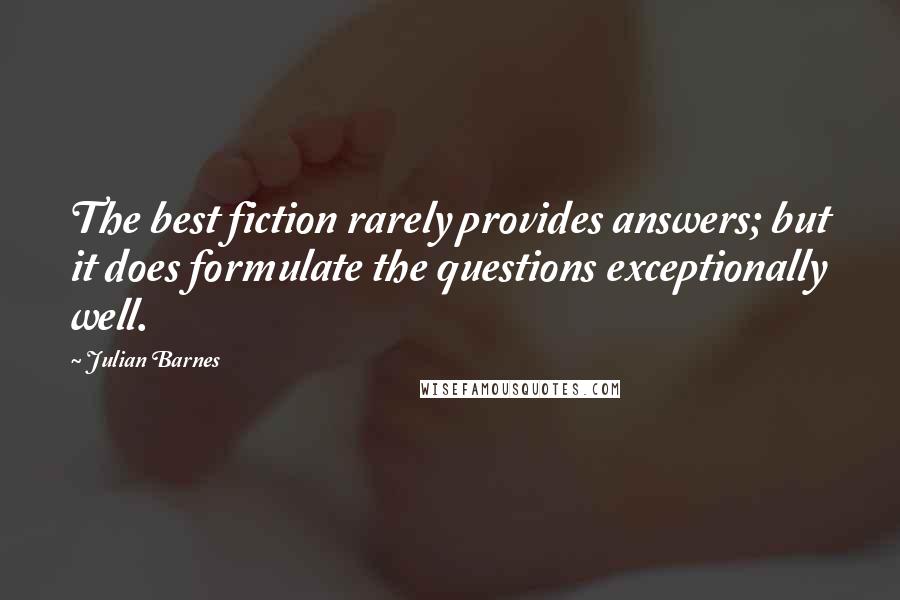 Julian Barnes Quotes: The best fiction rarely provides answers; but it does formulate the questions exceptionally well.