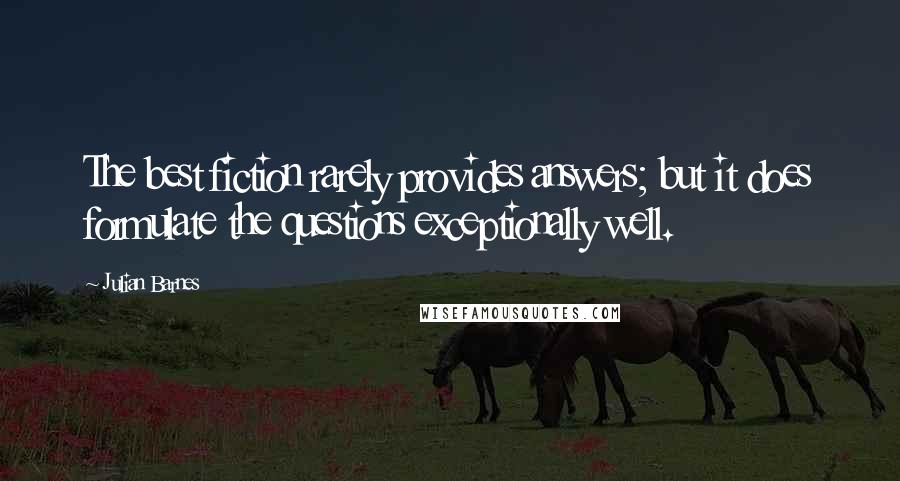 Julian Barnes Quotes: The best fiction rarely provides answers; but it does formulate the questions exceptionally well.