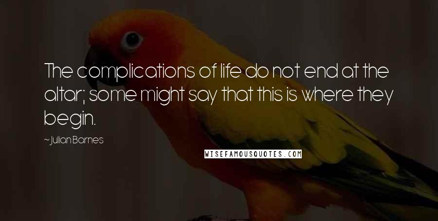 Julian Barnes Quotes: The complications of life do not end at the altar; some might say that this is where they begin.