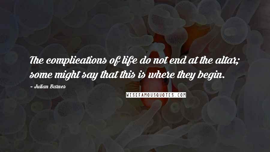 Julian Barnes Quotes: The complications of life do not end at the altar; some might say that this is where they begin.