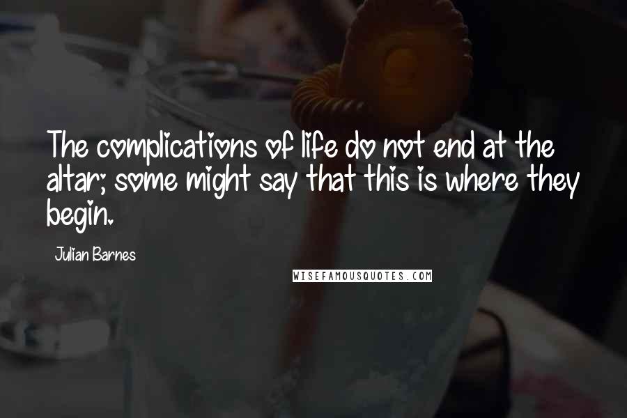 Julian Barnes Quotes: The complications of life do not end at the altar; some might say that this is where they begin.