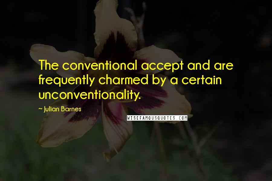Julian Barnes Quotes: The conventional accept and are frequently charmed by a certain unconventionality.