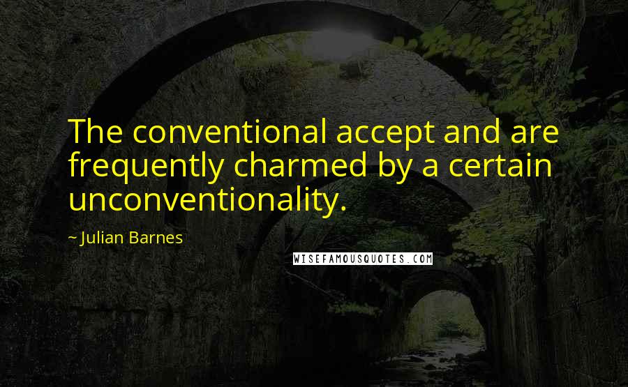 Julian Barnes Quotes: The conventional accept and are frequently charmed by a certain unconventionality.