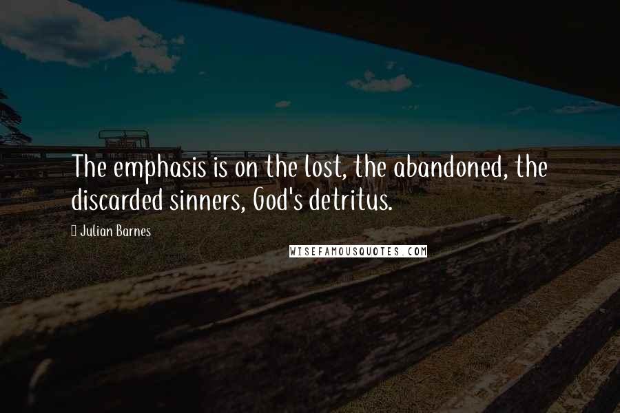 Julian Barnes Quotes: The emphasis is on the lost, the abandoned, the discarded sinners, God's detritus.