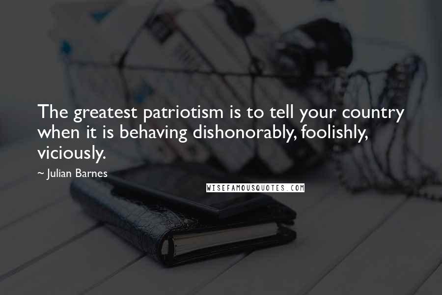 Julian Barnes Quotes: The greatest patriotism is to tell your country when it is behaving dishonorably, foolishly, viciously.