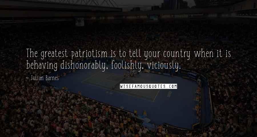Julian Barnes Quotes: The greatest patriotism is to tell your country when it is behaving dishonorably, foolishly, viciously.