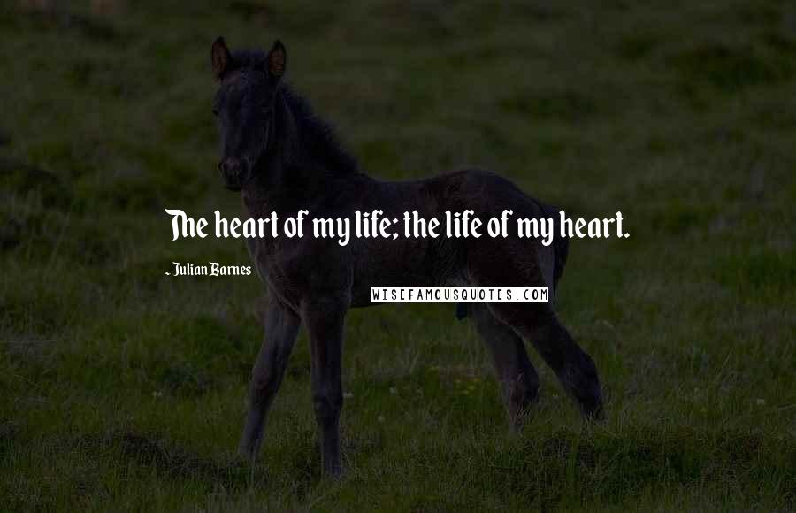 Julian Barnes Quotes: The heart of my life; the life of my heart.