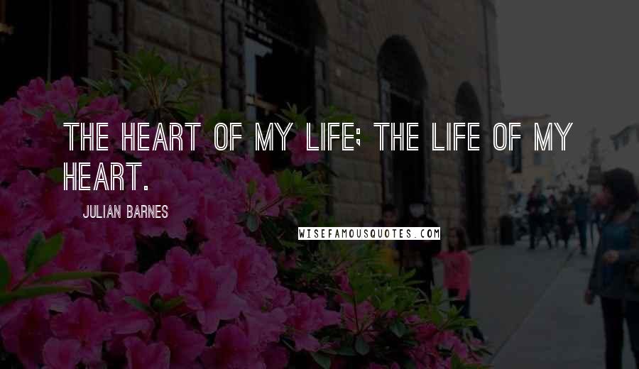 Julian Barnes Quotes: The heart of my life; the life of my heart.