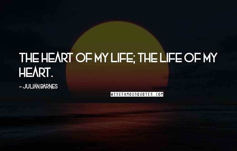 Julian Barnes Quotes: The heart of my life; the life of my heart.