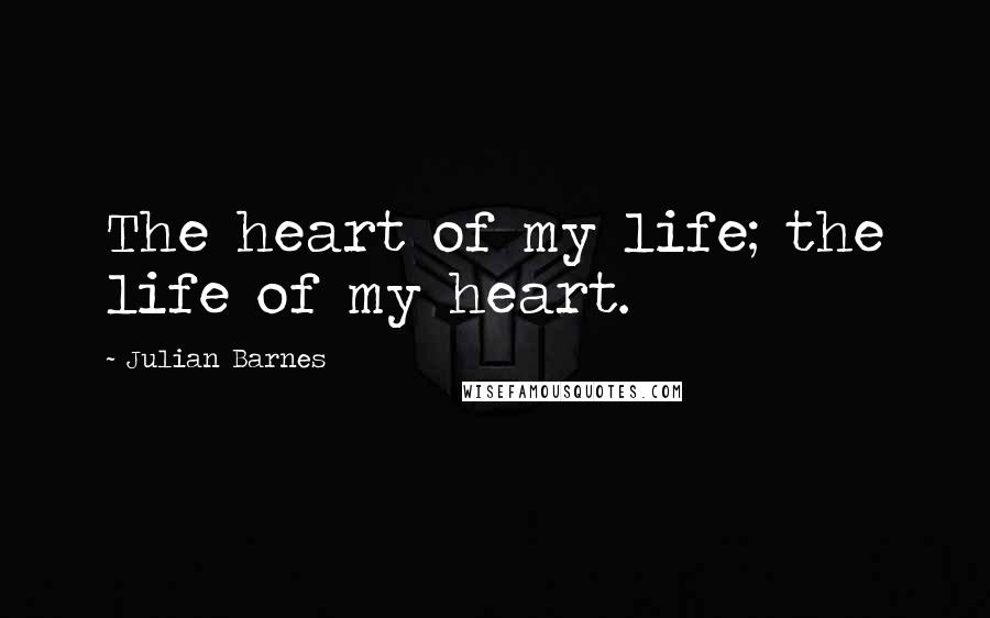 Julian Barnes Quotes: The heart of my life; the life of my heart.