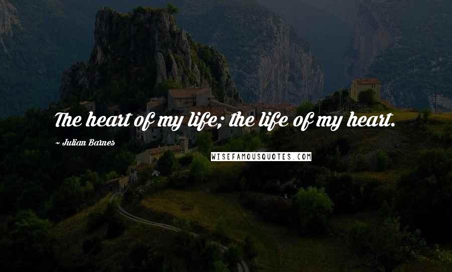 Julian Barnes Quotes: The heart of my life; the life of my heart.