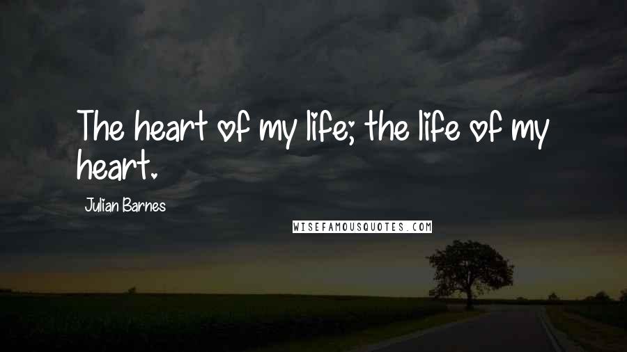 Julian Barnes Quotes: The heart of my life; the life of my heart.
