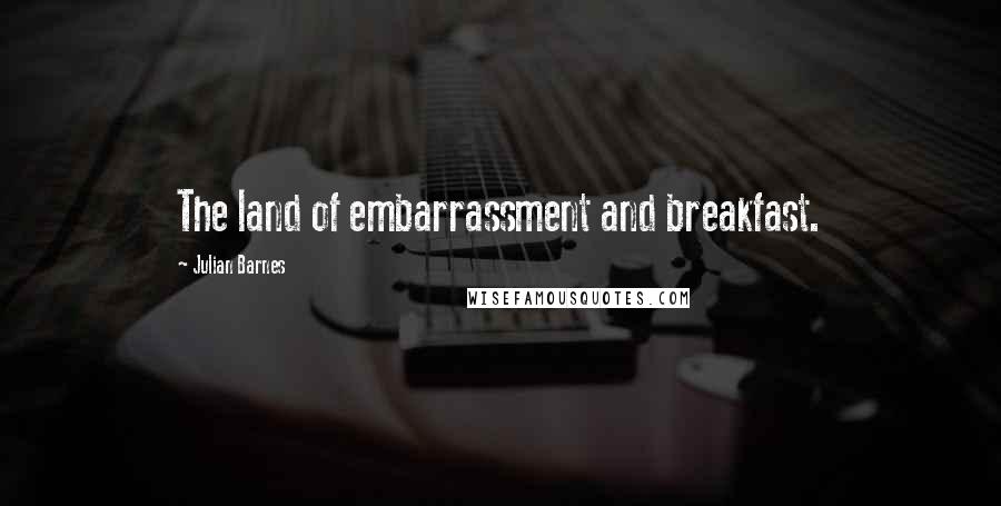 Julian Barnes Quotes: The land of embarrassment and breakfast.