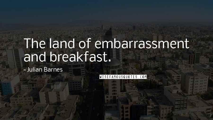 Julian Barnes Quotes: The land of embarrassment and breakfast.