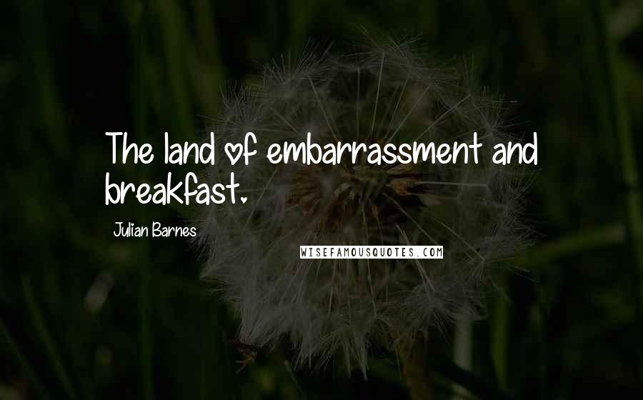 Julian Barnes Quotes: The land of embarrassment and breakfast.