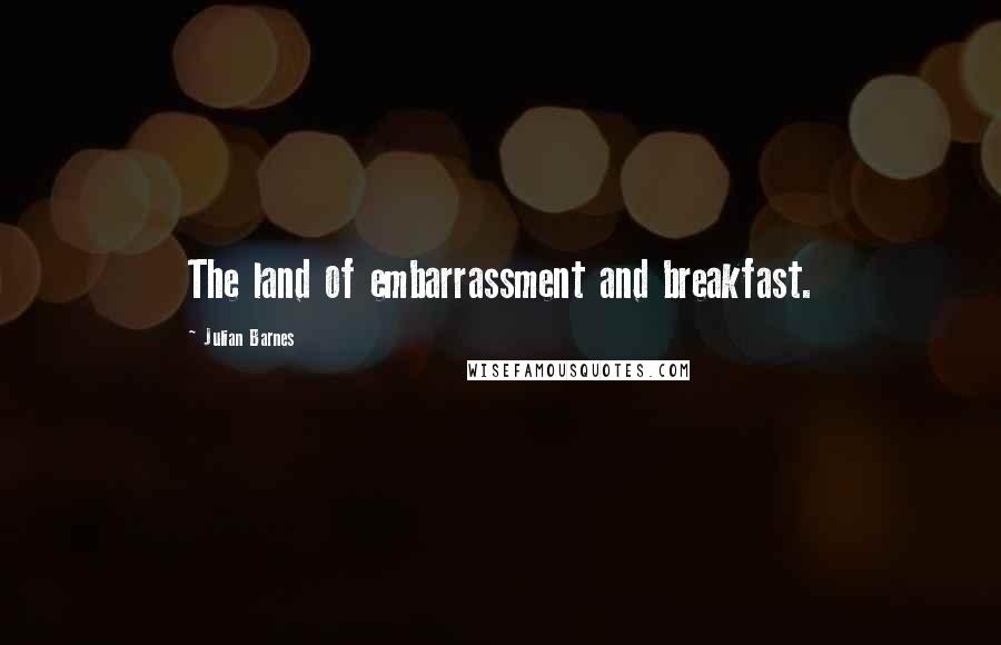 Julian Barnes Quotes: The land of embarrassment and breakfast.