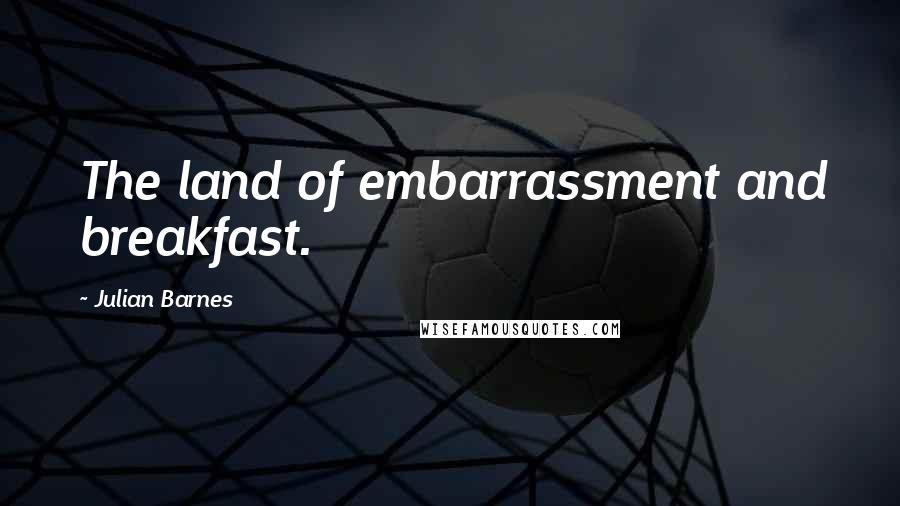 Julian Barnes Quotes: The land of embarrassment and breakfast.