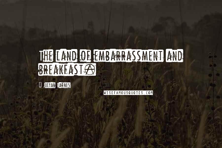 Julian Barnes Quotes: The land of embarrassment and breakfast.