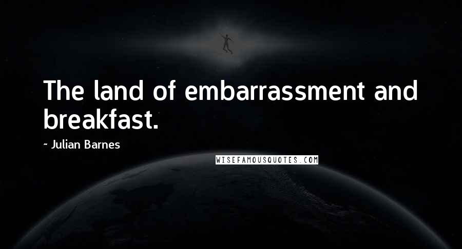 Julian Barnes Quotes: The land of embarrassment and breakfast.