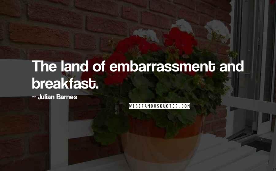 Julian Barnes Quotes: The land of embarrassment and breakfast.