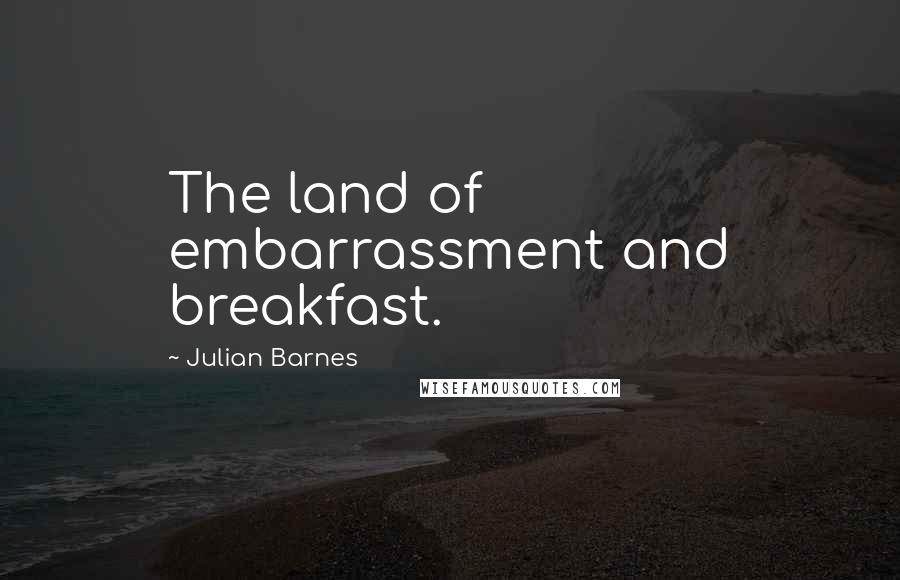 Julian Barnes Quotes: The land of embarrassment and breakfast.