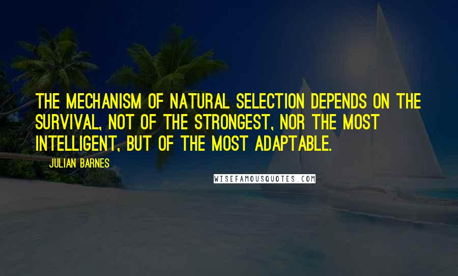 Julian Barnes Quotes: The mechanism of natural selection depends on the survival, not of the strongest, nor the most intelligent, but of the most adaptable.