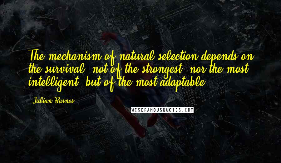 Julian Barnes Quotes: The mechanism of natural selection depends on the survival, not of the strongest, nor the most intelligent, but of the most adaptable.