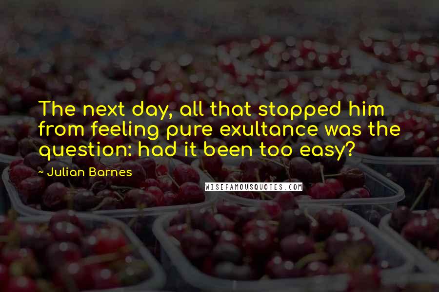 Julian Barnes Quotes: The next day, all that stopped him from feeling pure exultance was the question: had it been too easy?