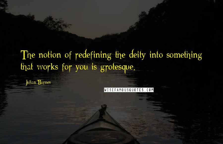 Julian Barnes Quotes: The notion of redefining the deity into something that works for you is grotesque.