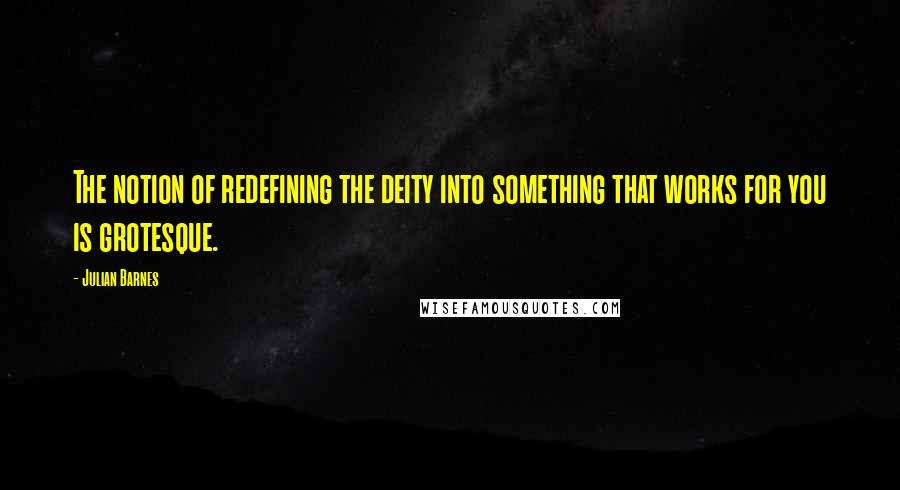 Julian Barnes Quotes: The notion of redefining the deity into something that works for you is grotesque.