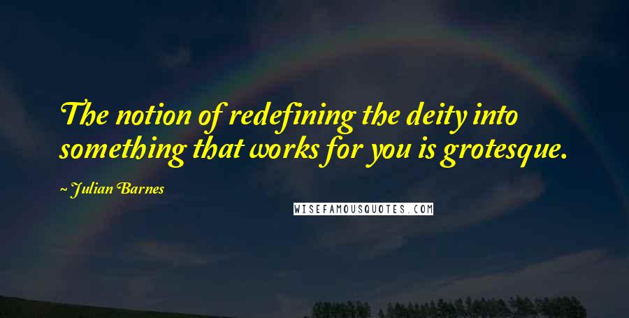 Julian Barnes Quotes: The notion of redefining the deity into something that works for you is grotesque.