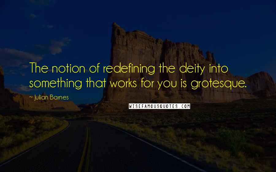 Julian Barnes Quotes: The notion of redefining the deity into something that works for you is grotesque.