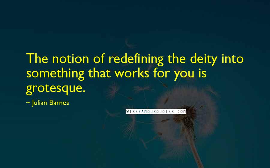 Julian Barnes Quotes: The notion of redefining the deity into something that works for you is grotesque.