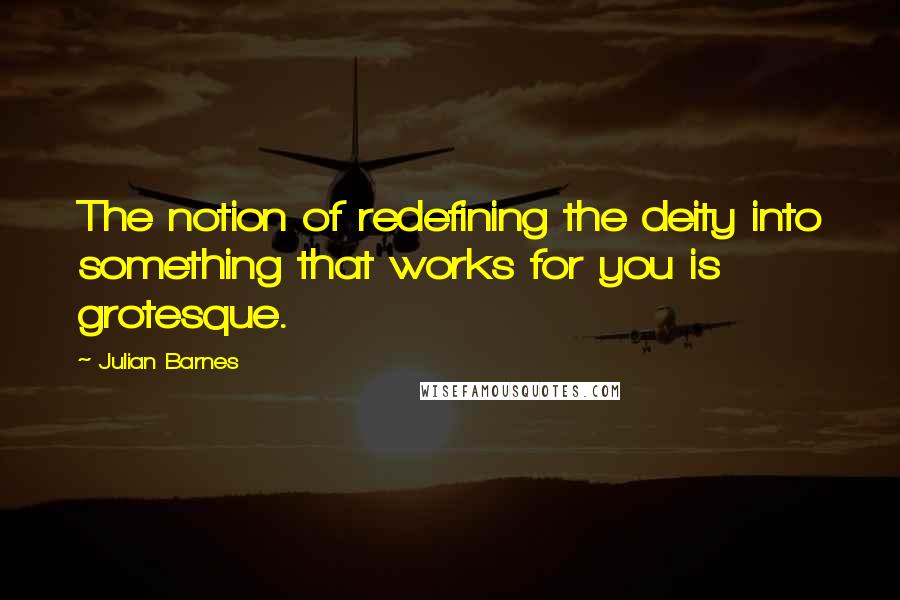 Julian Barnes Quotes: The notion of redefining the deity into something that works for you is grotesque.