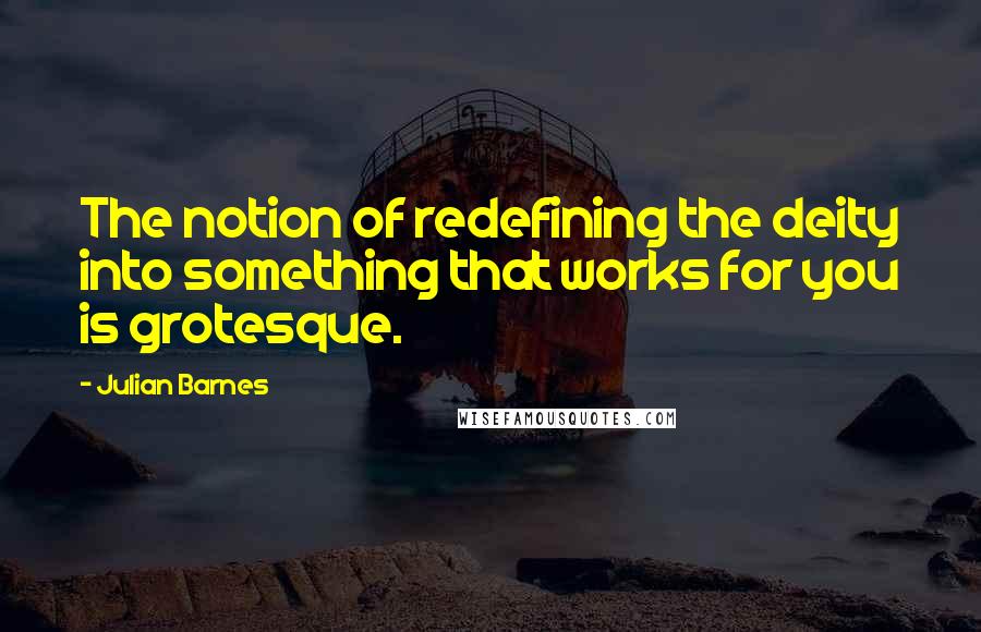 Julian Barnes Quotes: The notion of redefining the deity into something that works for you is grotesque.