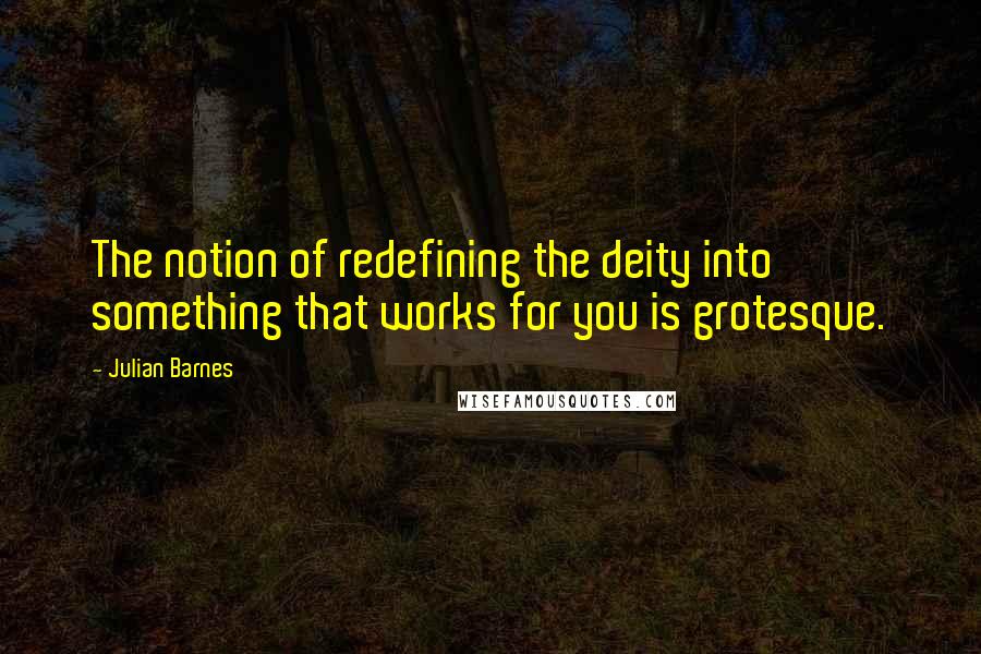 Julian Barnes Quotes: The notion of redefining the deity into something that works for you is grotesque.