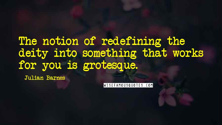 Julian Barnes Quotes: The notion of redefining the deity into something that works for you is grotesque.